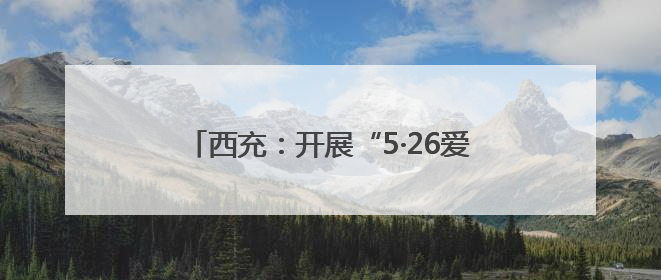西充：开展“5·26爱路护路”主题宣传活动