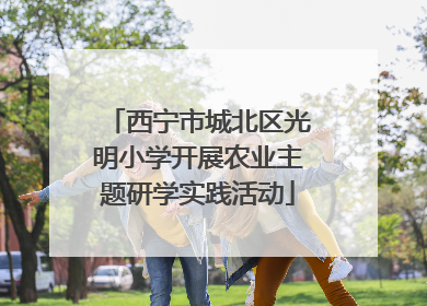 西宁市城北区光明小学开展农业主题研学实践活动