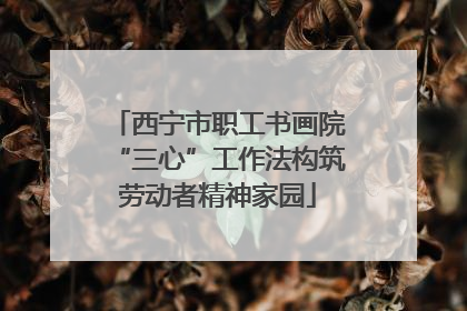 西宁市职工书画院“三心”工作法构筑劳动者精神家园