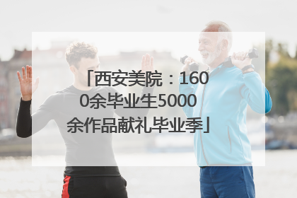 西安美院：1600余毕业生5000余作品献礼毕业季