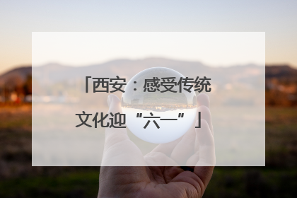 西安：感受传统文化迎“六一”