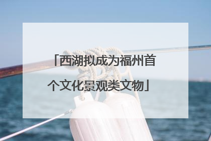 西湖拟成为福州首个文化景观类文物