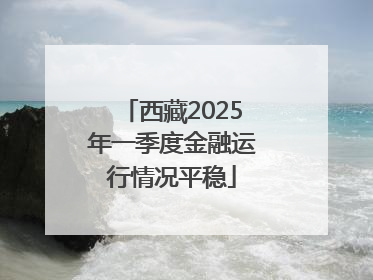 西藏2025年一季度金融运行情况平稳