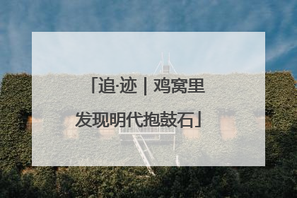 追·迹｜鸡窝里发现明代抱鼓石
