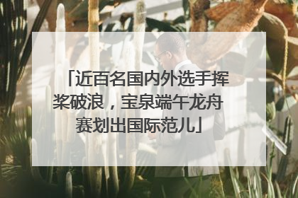 近百名国内外选手挥桨破浪，宝泉端午龙舟赛划出国际范儿