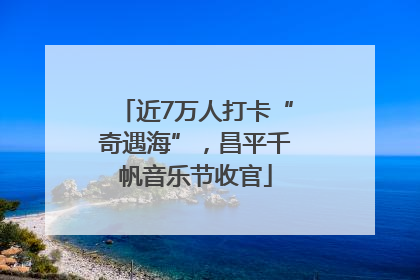 近7万人打卡“奇遇海”，昌平千帆音乐节收官