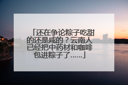还在争论粽子吃甜的还是咸的？云南人已经把中药材和咖啡包进粽子了……