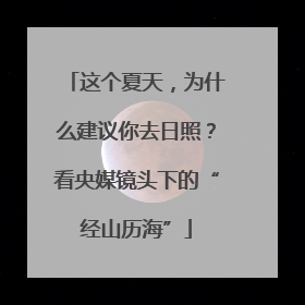 这个夏天，为什么建议你去日照？看央媒镜头下的“经山历海”