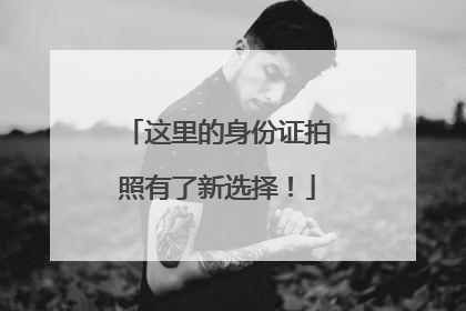 这里的身份证拍照有了新选择！