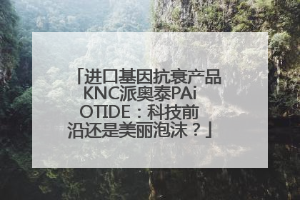 进口基因抗衰产品KNC派奥泰PAiOTIDE：科技前沿还是美丽泡沫？