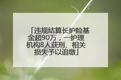 违规结算长护险基金超90万，一护理机构8人获刑、相关损失予以追缴