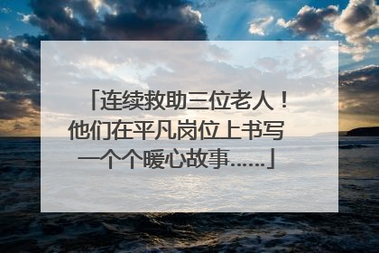 连续救助三位老人！他们在平凡岗位上书写一个个暖心故事……