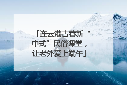 连云港古巷新“中式”民俗课堂，让老外爱上端午