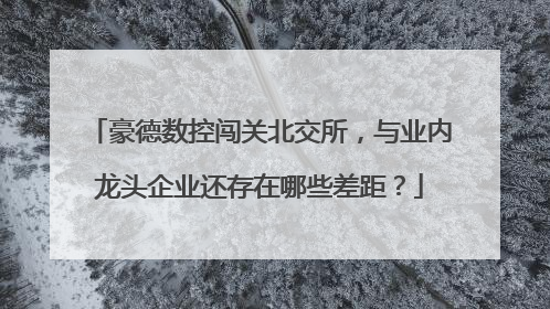 豪德数控闯关北交所，与业内龙头企业还存在哪些差距？
