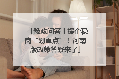 豫政问答丨援企稳岗“划重点”！河南版政策答疑来了