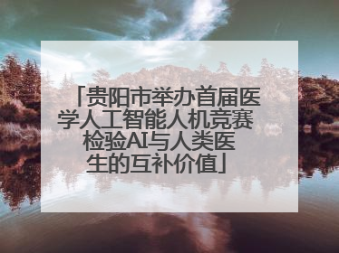 贵阳市举办首届医学人工智能人机竞赛 检验AI与人类医生的互补价值