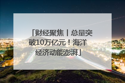 财经聚焦丨总量突破10万亿元！海洋经济动能澎湃