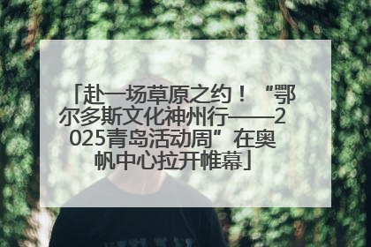 赴一场草原之约！“鄂尔多斯文化神州行——2025青岛活动周”在奥帆中心拉开帷幕