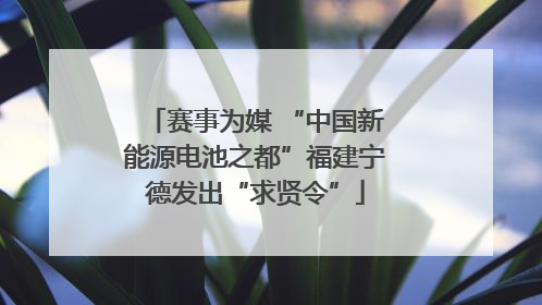 赛事为媒 “中国新能源电池之都”福建宁德发出“求贤令”