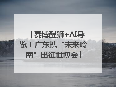 赛博醒狮+AI导览！广东携“未来岭南”出征世博会