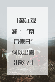 赣江观澜：“南昌假日”何以出圈出彩？