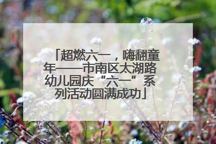 超燃六一，嗨翻童年——市南区太湖路幼儿园庆“六一”系列活动圆满成功