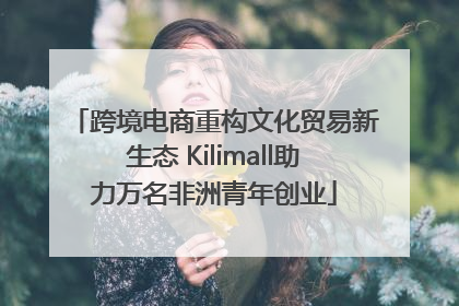 跨境电商重构文化贸易新生态 Kilimall助力万名非洲青年创业