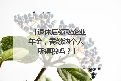 退休后领取企业年金，需缴纳个人所得税吗？