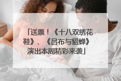 送票！《十八双绣花鞋》、《吕布与貂蝉》演出本周精彩来袭