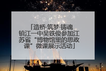 造桥·筑梦·铸魂 镇江一中吴铁俊参加江苏省“博物馆里的思政课”微课展示活动