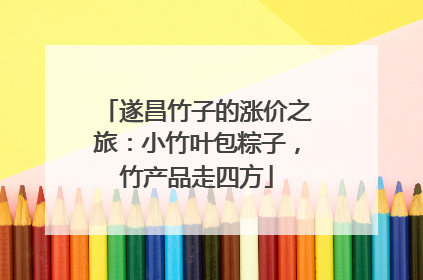 遂昌竹子的涨价之旅：小竹叶包粽子，竹产品走四方