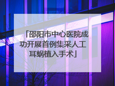 邵阳市中心医院成功开展首例集采人工耳蜗植入手术