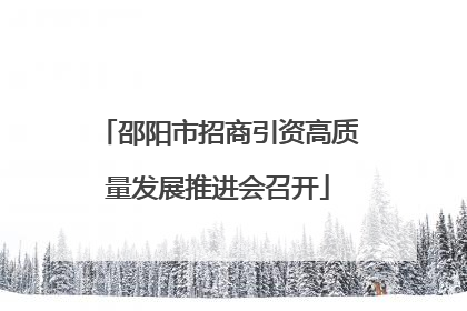 邵阳市招商引资高质量发展推进会召开