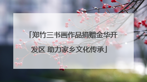 郑竹三书画作品捐赠金华开发区 助力家乡文化传承
