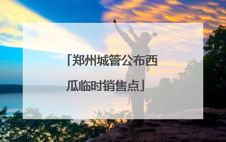 郑州城管公布西瓜临时销售点