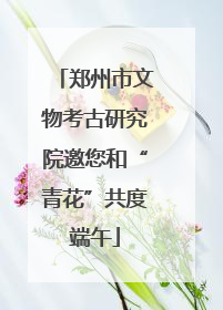 郑州市文物考古研究院邀您和“青花”共度端午