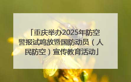 重庆举办2025年防空警报试鸣放暨国防动员（人民防空）宣传教育活动