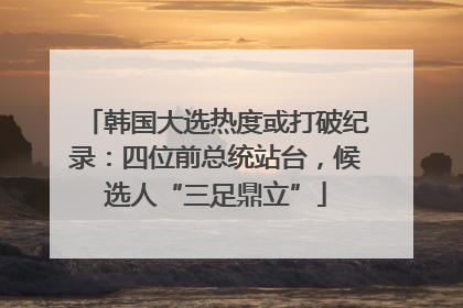 韩国大选热度或打破纪录：四位前总统站台，候选人“三足鼎立”