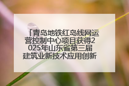 青岛地铁红岛线网运营控制中心项目获得2025年山东省第三届建筑业新技术应用创新竞赛一等奖