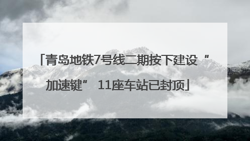 青岛地铁7号线二期按下建设“加速键” 11座车站已封顶