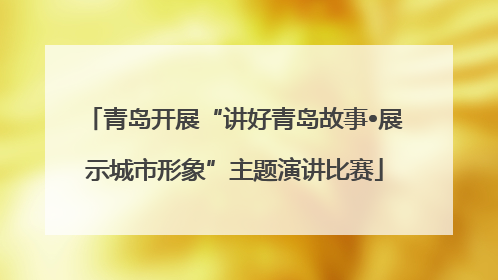 青岛开展“讲好青岛故事•展示城市形象”主题演讲比赛