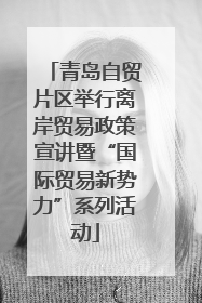 青岛自贸片区举行离岸贸易政策宣讲暨“国际贸易新势力”系列活动