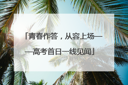 青春作答，从容上场——高考首日一线见闻