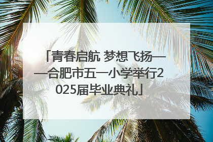 青春启航 梦想飞扬——合肥市五一小学举行2025届毕业典礼