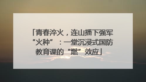 青春淬火，连山播下强军“火种”：一堂沉浸式国防教育课的“燃”效应