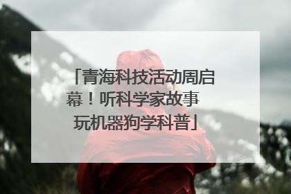 青海科技活动周启幕！听科学家故事 玩机器狗学科普