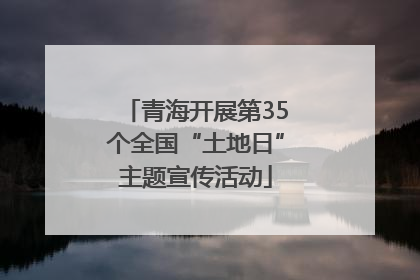 青海开展第35个全国“土地日”主题宣传活动