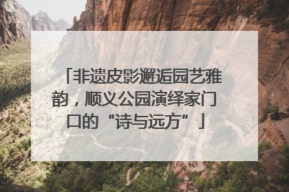 非遗皮影邂逅园艺雅韵，顺义公园演绎家门口的“诗与远方”