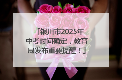 银川市2025年中考时间确定，教育局发布重要提醒！