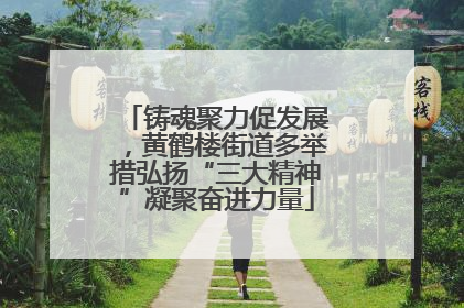 铸魂聚力促发展，黄鹤楼街道多举措弘扬“三大精神”凝聚奋进力量
